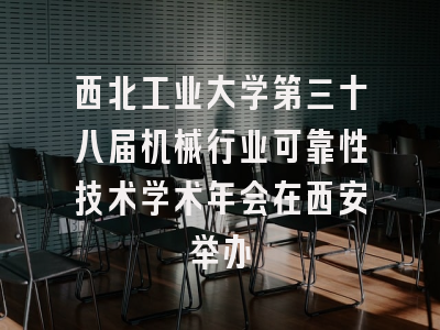 西北工业大学第三十八届机械行业可靠性技术学术年会在西安举办