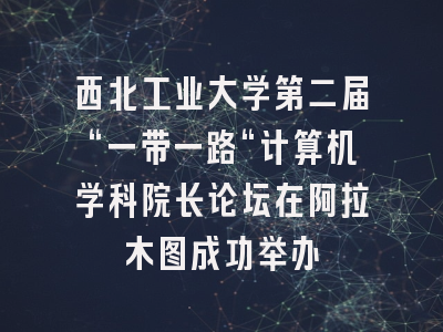西北工业大学第二届“一带一路“计算机学科院长论坛在阿拉木图成功举办