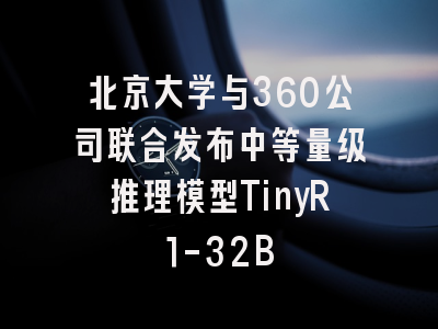 北京大学与360公司联合发布中等量级推理模型TinyR1-32B