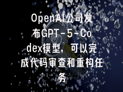OpenAI公司发布GPT-5-Codex模型,可以完成代码审查和重构任务