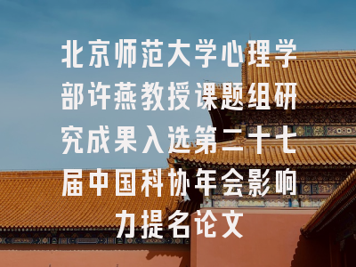 北京师范大学心理学部许燕教授课题组研究成果入选第二十七届中国科协年会影响力提名论文