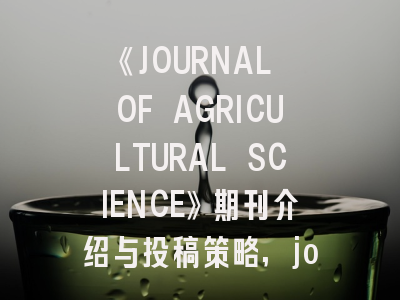 《JOURNAL OF AGRICULTURAL SCIENCE》期刊介绍与投稿策略,journal of agricultural food chemistry