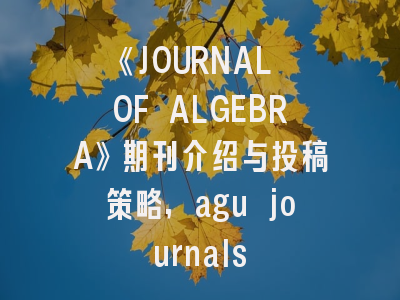 《JOURNAL OF ALGEBRA》期刊介绍与投稿策略,agu journals