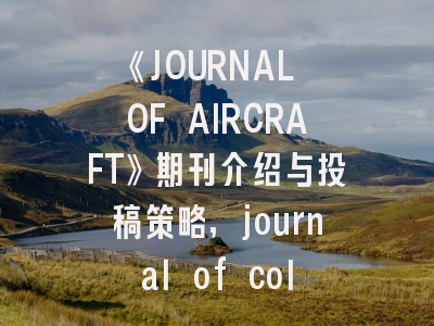《JOURNAL OF AIRCRAFT》期刊介绍与投稿策略,journal of colloid and interface science投稿