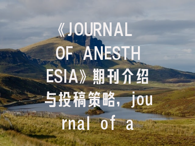 《JOURNAL OF ANESTHESIA》期刊介绍与投稿策略,journal of anesthesia怎么样