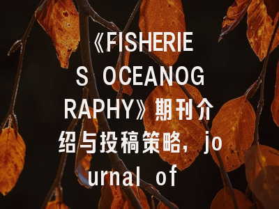 《FISHERIES OCEANOGRAPHY》期刊介绍与投稿策略,journal of fisheriessciences