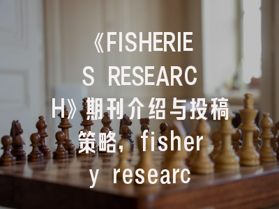《FISHERIES RESEARCH》期刊介绍与投稿策略,fishery research