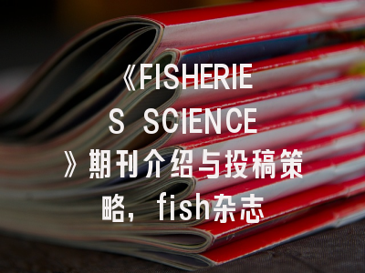 《FISHERIES SCIENCE》期刊介绍与投稿策略,fish杂志