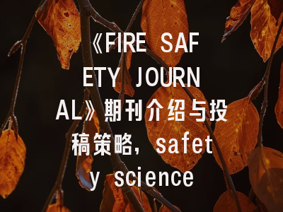 《FIRE SAFETY JOURNAL》期刊介绍与投稿策略,safety science期刊