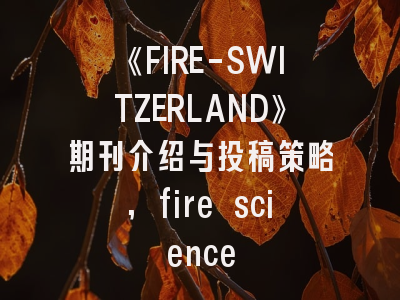 《FIRE-SWITZERLAND》期刊介绍与投稿策略,fire science