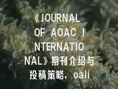 《JOURNAL OF AOAC INTERNATIONAL》期刊介绍与投稿策略,oalib journal期刊