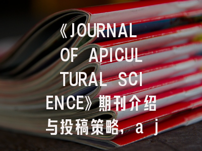 《JOURNAL OF APICULTURAL SCIENCE》期刊介绍与投稿策略,a journal editor