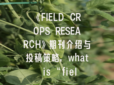 《FIELD CROPS RESEARCH》期刊介绍与投稿策略,what is “field research”?