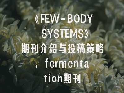 《FEW-BODY SYSTEMS》期刊介绍与投稿策略,fermentation期刊