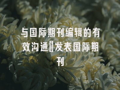 与国际期刊编辑的有效沟通_发表国际期刊