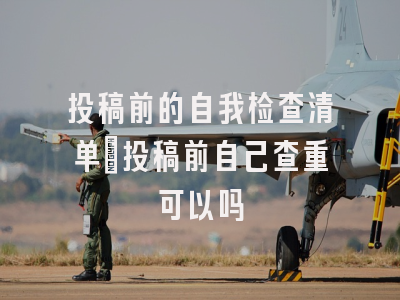 投稿前的自我检查清单_投稿前自己查重可以吗