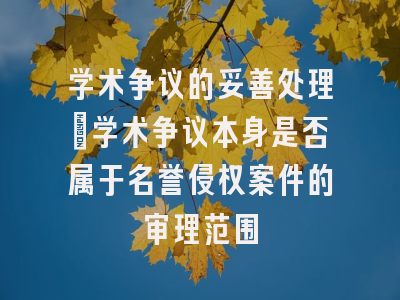 学术争议的妥善处理_学术争议本身是否属于名誉侵权案件的审理范围