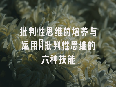批判性思维的培养与运用_批判性思维的六种技能