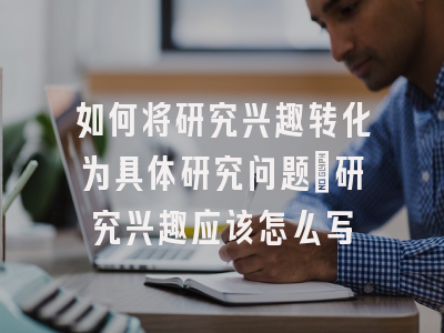 如何将研究兴趣转化为具体研究问题_研究兴趣应该怎么写
