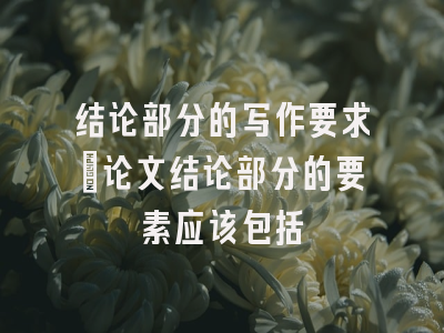 结论部分的写作要求_论文结论部分的要素应该包括