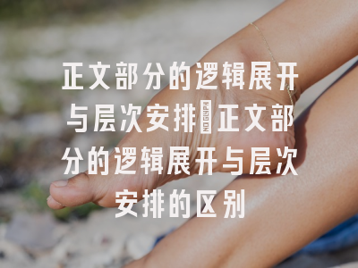 正文部分的逻辑展开与层次安排_正文部分的逻辑展开与层次安排的区别