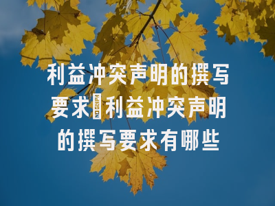 利益冲突声明的撰写要求_利益冲突声明的撰写要求有哪些