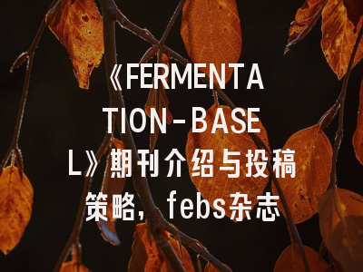 《FERMENTATION-BASEL》期刊介绍与投稿策略,febs杂志