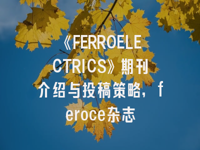 《FERROELECTRICS》期刊介绍与投稿策略,feroce杂志