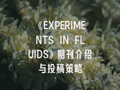 《EXPERIMENTS IN FLUIDS》期刊介绍与投稿策略