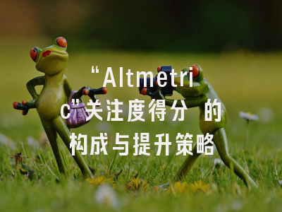 “Altmetric”关注度得分 的构成与提升策略