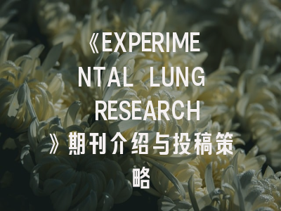 《EXPERIMENTAL LUNG RESEARCH》期刊介绍与投稿策略