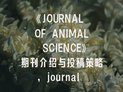 《JOURNAL OF ANIMAL SCIENCE》期刊介绍与投稿策略,journal of animal physiology
