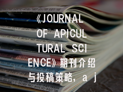 《JOURNAL OF APICULTURAL SCIENCE》期刊介绍与投稿策略,a journal editor