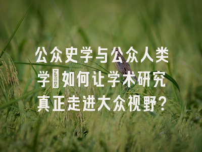 公众史学与公众人类学：如何让学术研究真正走进大众视野？