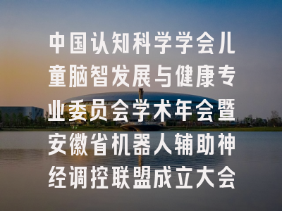 中国认知科学学会儿童脑智发展与健康专业委员会学术年会暨安徽省机器人辅助神经调控联盟成立大会