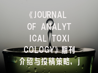 《JOURNAL OF ANALYTICAL TOXICOLOGY》期刊介绍与投稿策略,journal of anatomy影响因子