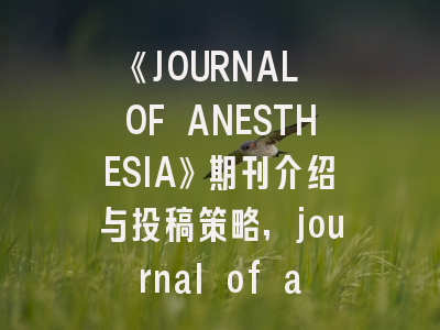《JOURNAL OF ANESTHESIA》期刊介绍与投稿策略,journal of anesthesia怎么样