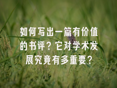 如何写出一篇有价值的书评？它对学术发展究竟有多重要？