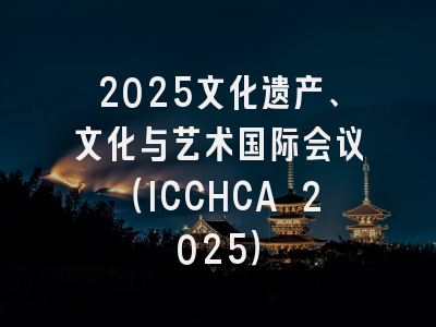 2025文化遗产、文化与艺术国际会议(ICCHCA 2025)