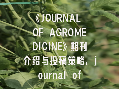 《JOURNAL OF AGROMEDICINE》期刊介绍与投稿策略,journal of advances in medicine science