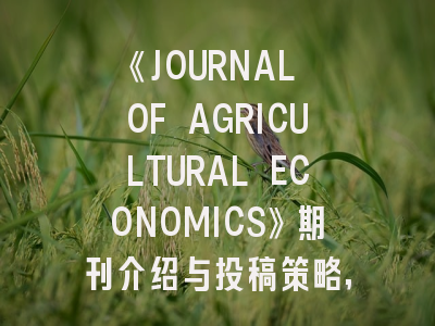 《JOURNAL OF AGRICULTURAL ECONOMICS》期刊介绍与投稿策略,journal of agriculture and food chemistry letpub