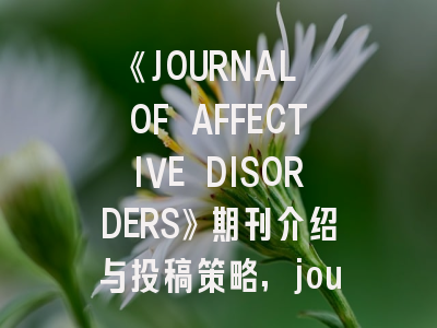 《JOURNAL OF AFFECTIVE DISORDERS》期刊介绍与投稿策略,journal of effective disorder