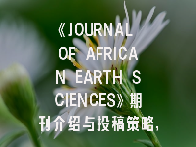 《JOURNAL OF AFRICAN EARTH SCIENCES》期刊介绍与投稿策略,african journal of agricultural research