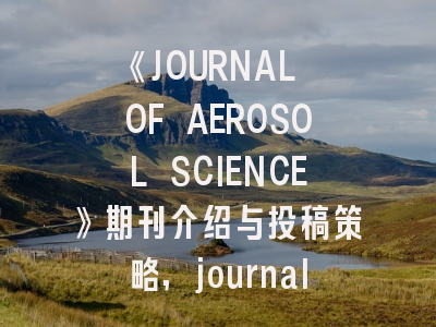 《JOURNAL OF AEROSOL SCIENCE》期刊介绍与投稿策略,journal of aerospace