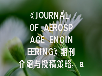 《JOURNAL OF AEROSPACE ENGINEERING》期刊介绍与投稿策略,aerospace china属于什么期刊