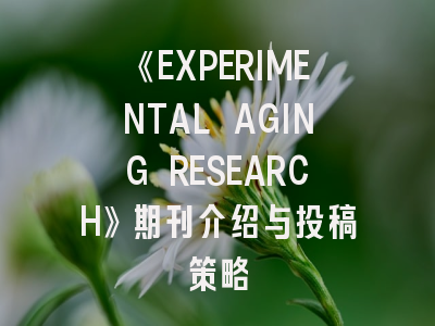 《EXPERIMENTAL AGING RESEARCH》期刊介绍与投稿策略