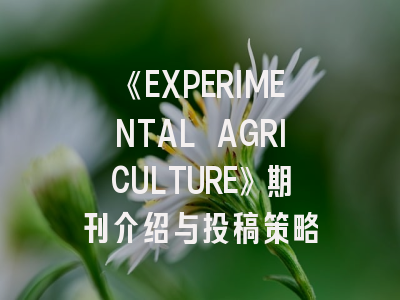 《EXPERIMENTAL AGRICULTURE》期刊介绍与投稿策略