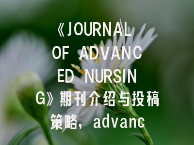 《JOURNAL OF ADVANCED NURSING》期刊介绍与投稿策略,advanced science news期刊怎么样