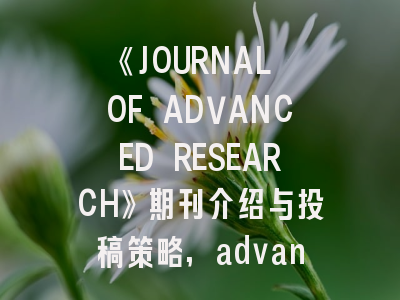 《JOURNAL OF ADVANCED RESEARCH》期刊介绍与投稿策略,advanced science投稿