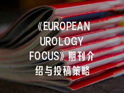 《EUROPEAN UROLOGY FOCUS》期刊介绍与投稿策略
